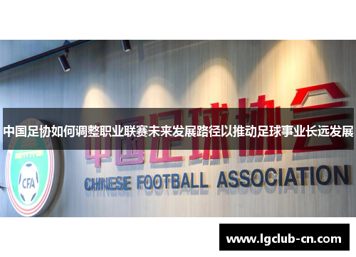 中国足协如何调整职业联赛未来发展路径以推动足球事业长远发展 中国足协如何调整职业联赛未来发展路径以推动足球事业长远发展