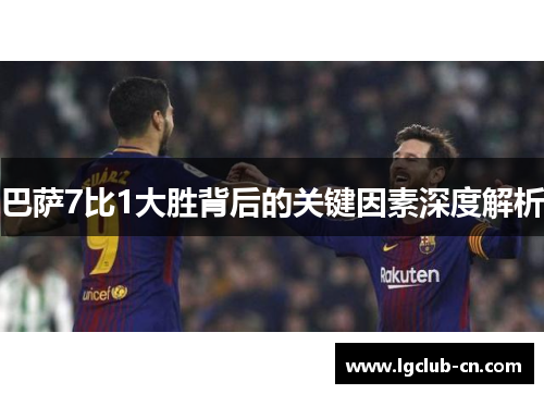 巴萨7比1大胜背后的关键因素深度解析 巴萨7比1大胜背后的关键因素深度解析