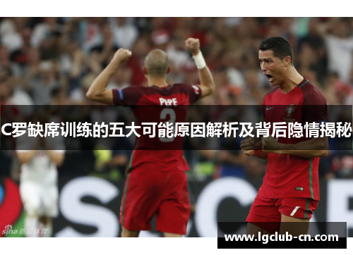 C罗缺席训练的五大可能原因解析及背后隐情揭秘 C罗缺席训练的五大可能原因解析及背后隐情揭秘