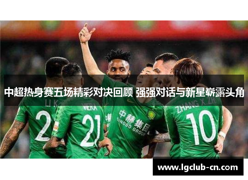 中超热身赛五场精彩对决回顾 强强对话与新星崭露头角 中超热身赛五场精彩对决回顾 强强对话与新星崭露头角