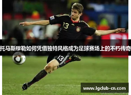 托马斯穆勒如何凭借独特风格成为足球赛场上的不朽传奇 托马斯穆勒如何凭借独特风格成为足球赛场上的不朽传奇