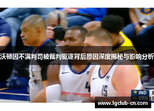 沃顿因不满判罚被裁判驱逐背后原因深度揭秘与影响分析