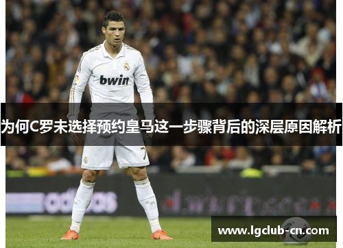 为何C罗未选择预约皇马这一步骤背后的深层原因解析 为何C罗未选择预约皇马这一步骤背后的深层原因解析