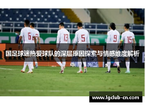 国足球迷热爱球队的深层原因探索与情感维度解析 国足球迷热爱球队的深层原因探索与情感维度解析
