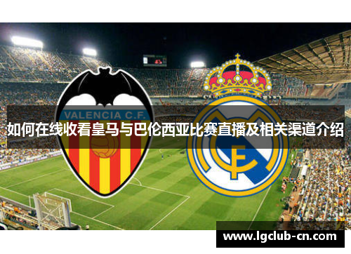 如何在线收看皇马与巴伦西亚比赛直播及相关渠道介绍 如何在线收看皇马与巴伦西亚比赛直播及相关渠道介绍