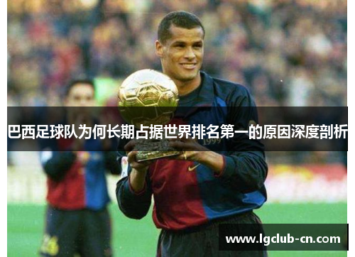 巴西足球队为何长期占据世界排名第一的原因深度剖析 巴西足球队为何长期占据世界排名第一的原因深度剖析
