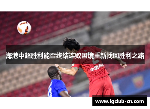 海港中超胜利能否终结连败困境重新找回胜利之路 海港中超胜利能否终结连败困境重新找回胜利之路