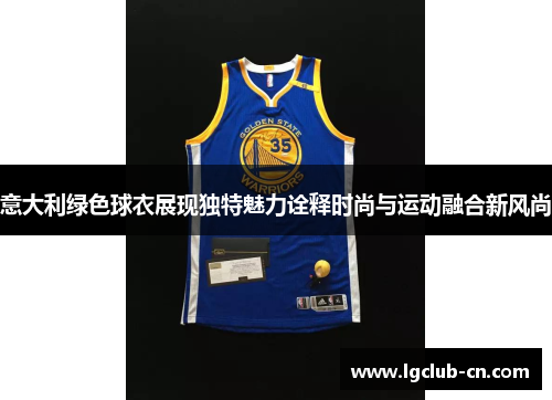 意大利绿色球衣展现独特魅力诠释时尚与运动融合新风尚 意大利绿色球衣展现独特魅力诠释时尚与运动融合新风尚