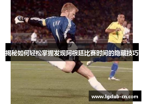 揭秘如何轻松掌握发现阿根廷比赛时间的隐藏技巧 揭秘如何轻松掌握发现阿根廷比赛时间的隐藏技巧