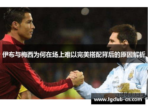 伊布与梅西为何在场上难以完美搭配背后的原因解析