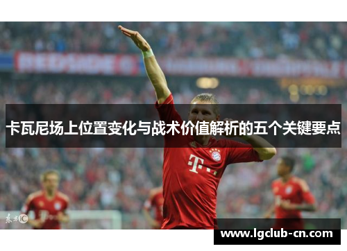卡瓦尼场上位置变化与战术价值解析的五个关键要点 卡瓦尼场上位置变化与战术价值解析的五个关键要点