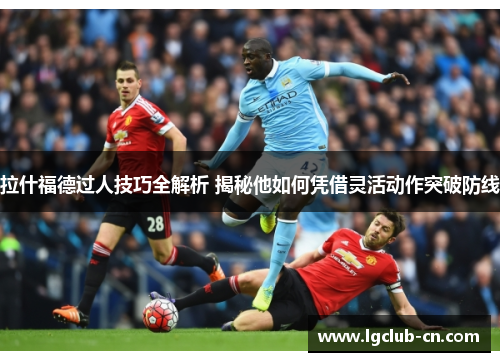 拉什福德过人技巧全解析 揭秘他如何凭借灵活动作突破防线 拉什福德过人技巧全解析 揭秘他如何凭借灵活动作突破防线