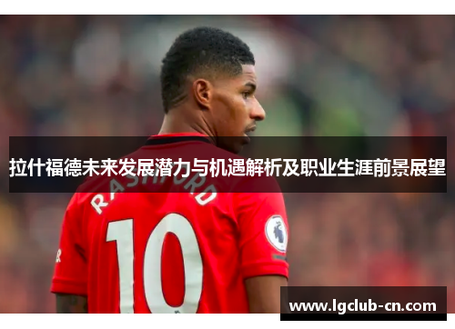 拉什福德未来发展潜力与机遇解析及职业生涯前景展望