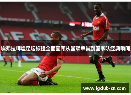 埃弗拉辉煌足坛旅程全面回顾从曼联荣誉到国家队经典瞬间