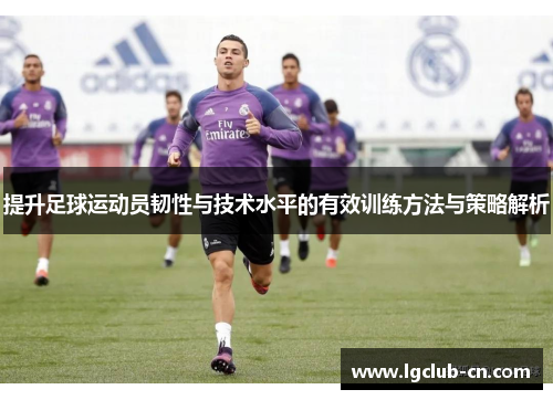 提升足球运动员韧性与技术水平的有效训练方法与策略解析