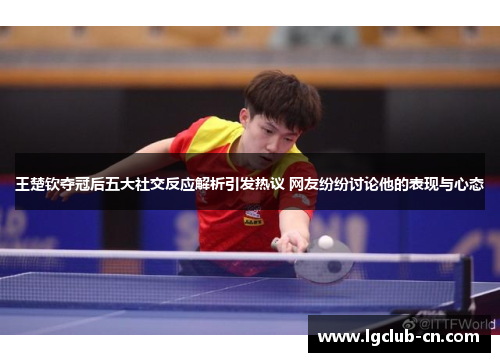 王楚钦夺冠后五大社交反应解析引发热议 网友纷纷讨论他的表现与心态