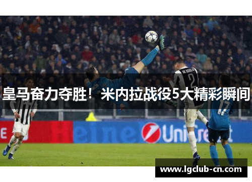 皇马奋力夺胜!米内拉战役5大精彩瞬间 皇马奋力夺胜!米内拉战役5大精彩瞬间