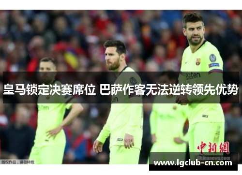 皇马锁定决赛席位 巴萨作客无法逆转领先优势 皇马锁定决赛席位 巴萨作客无法逆转领先优势