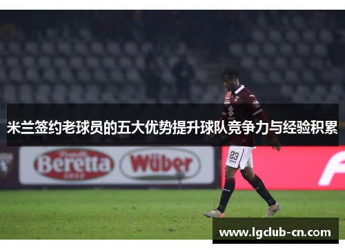 米兰签约老球员的五大优势提升球队竞争力与经验积累