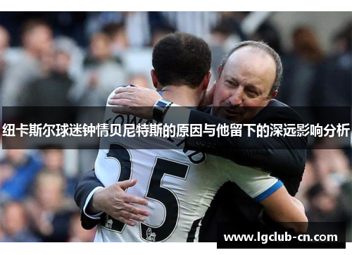 纽卡斯尔球迷钟情贝尼特斯的原因与他留下的深远影响分析