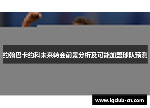 约翰巴卡约科未来转会前景分析及可能加盟球队预测