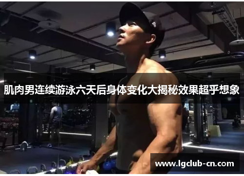 肌肉男连续游泳六天后身体变化大揭秘效果超乎想象 肌肉男连续游泳六天后身体变化大揭秘效果超乎想象