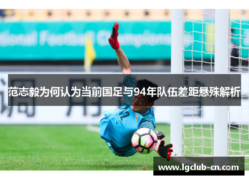 范志毅为何认为当前国足与94年队伍差距悬殊解析 范志毅为何认为当前国足与94年队伍差距悬殊解析