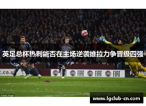 英足总杯热刺能否在主场逆袭维拉力争晋级四强
