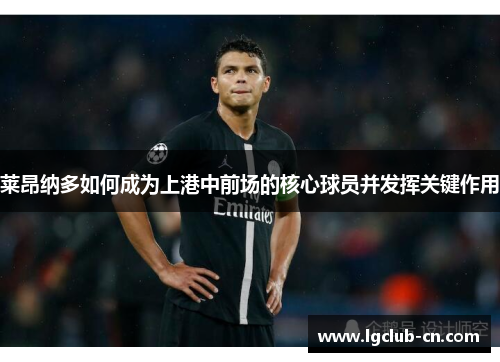 莱昂纳多如何成为上港中前场的核心球员并发挥关键作用 莱昂纳多如何成为上港中前场的核心球员并发挥关键作用