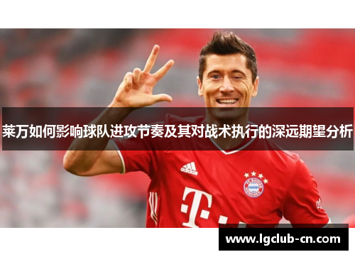 莱万如何影响球队进攻节奏及其对战术执行的深远期望分析 莱万如何影响球队进攻节奏及其对战术执行的深远期望分析