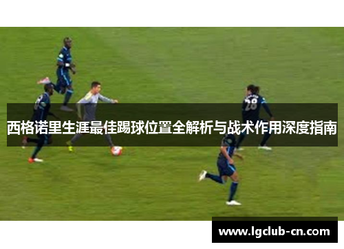西格诺里生涯最佳踢球位置全解析与战术作用深度指南 西格诺里生涯最佳踢球位置全解析与战术作用深度指南