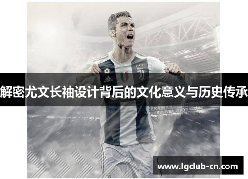 解密尤文长袖设计背后的文化意义与历史传承 解密尤文长袖设计背后的文化意义与历史传承