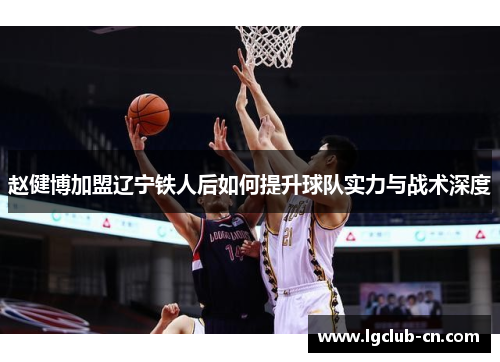 赵健博加盟辽宁铁人后如何提升球队实力与战术深度 赵健博加盟辽宁铁人后如何提升球队实力与战术深度