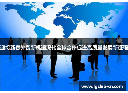 迎接新春外贸新机遇深化全球合作促进高质量发展新征程