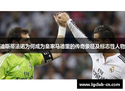 迪斯蒂法诺为何成为皇家马德里的传奇象征及标志性人物