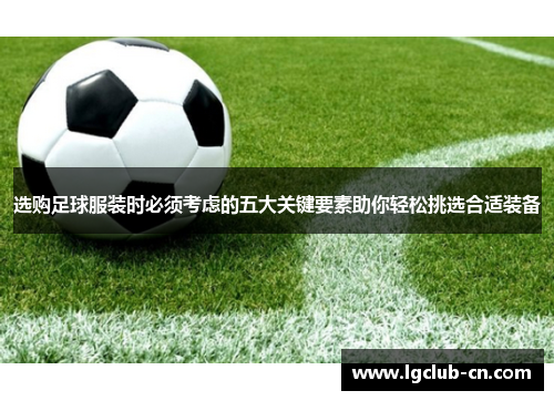 选购足球服装时必须考虑的五大关键要素助你轻松挑选合适装备 选购足球服装时必须考虑的五大关键要素助你轻松挑选合适装备