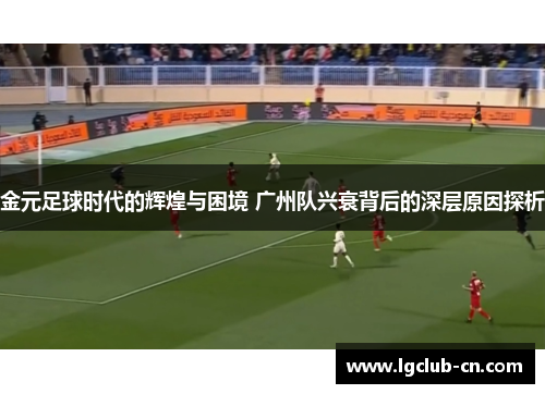 金元足球时代的辉煌与困境 广州队兴衰背后的深层原因探析