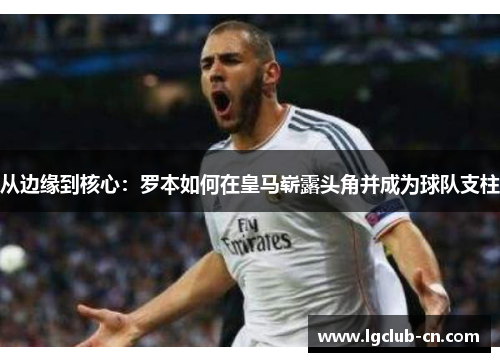 从边缘到核心：罗本如何在皇马崭露头角并成为球队支柱