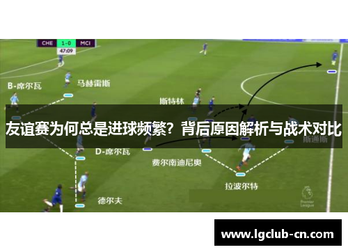 友谊赛为何总是进球频繁?背后原因解析与战术对比 友谊赛为何总是进球频繁?背后原因解析与战术对比