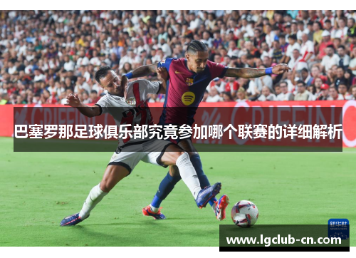 巴塞罗那足球俱乐部究竟参加哪个联赛的详细解析