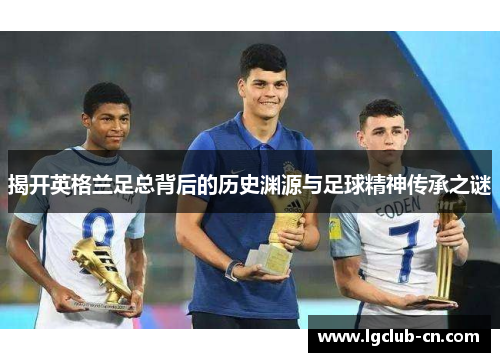 揭开英格兰足总背后的历史渊源与足球精神传承之谜 揭开英格兰足总背后的历史渊源与足球精神传承之谜