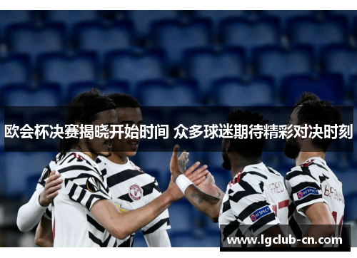 欧会杯决赛揭晓开始时间 众多球迷期待精彩对决时刻 欧会杯决赛揭晓开始时间 众多球迷期待精彩对决时刻