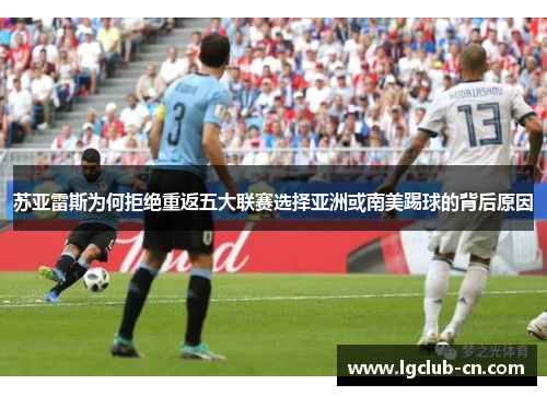 苏亚雷斯为何拒绝重返五大联赛选择亚洲或南美踢球的背后原因 苏亚雷斯为何拒绝重返五大联赛选择亚洲或南美踢球的背后原因