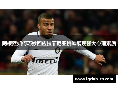 阿根廷如何巧妙回应拉菲尼亚挑衅展现强大心理素质