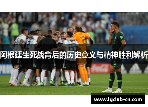 阿根廷生死战背后的历史意义与精神胜利解析 阿根廷生死战背后的历史意义与精神胜利解析