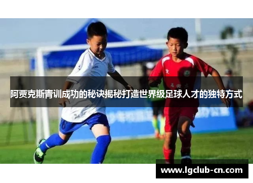 阿贾克斯青训成功的秘诀揭秘打造世界级足球人才的独特方式 阿贾克斯青训成功的秘诀揭秘打造世界级足球人才的独特方式