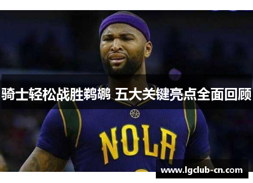 骑士轻松战胜鹈鹕 五大关键亮点全面回顾