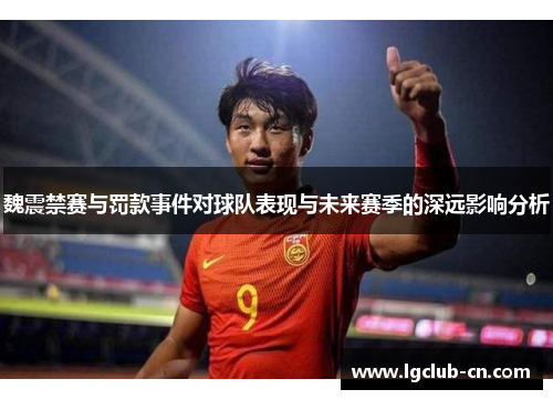 魏震禁赛与罚款事件对球队表现与未来赛季的深远影响分析