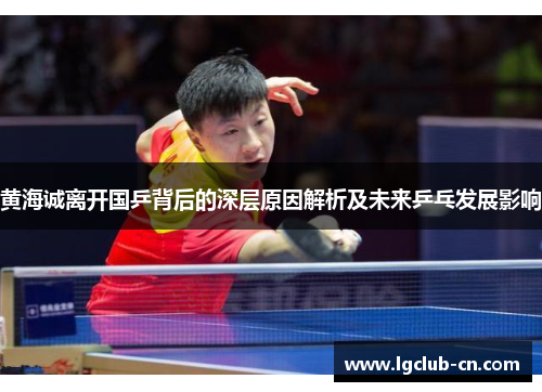黄海诚离开国乒背后的深层原因解析及未来乒乓发展影响