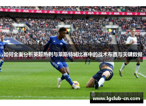 如何全面分析英超热刺与莱斯特城比赛中的战术布置与关键数据